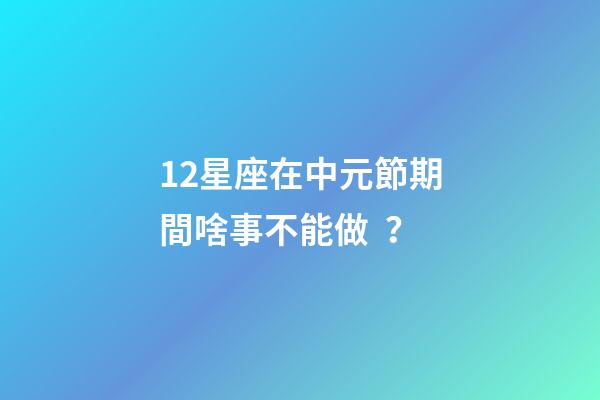 12星座在中元節期間啥事不能做？